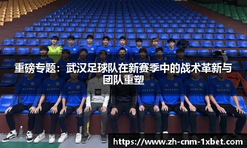 重磅专题：武汉足球队在新赛季中的战术革新与团队重塑