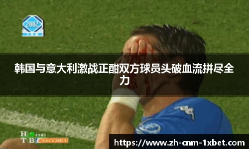 韩国与意大利激战正酣双方球员头破血流拼尽全力